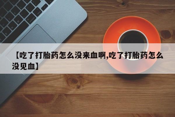 哪里有打胎药购买【吃了打胎药怎么没来血啊,吃了打胎药怎么没见血】
