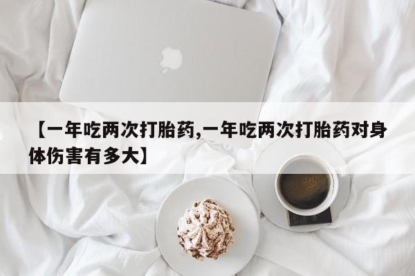 哪里有打胎药购买【一年吃两次打胎药,一年吃两次打胎药对身体伤害有多大】