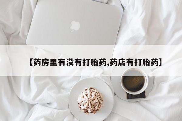哪里有打胎药购买【药房里有没有打胎药,药店有打胎药】