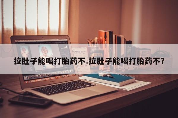 哪里有打胎药购买拉肚子能喝打胎药不.拉肚子能喝打胎药不？