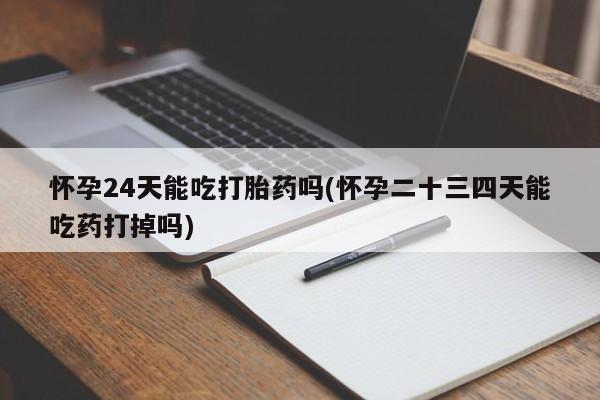 哪里有打胎药购买怀孕24天能吃打胎药吗(怀孕二十三四天能吃药打掉吗)