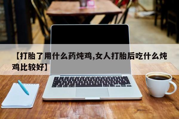 哪里有打胎药购买【打胎了用什么药炖鸡,女人打胎后吃什么炖鸡比较好】