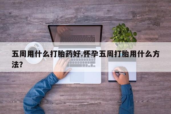 哪里有打胎药购买五周用什么打胎药好.怀孕五周打胎用什么方法？