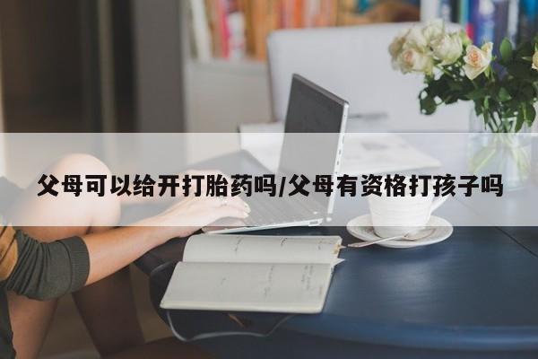 哪里有打胎药购买父母可以给开打胎药吗/父母有资格打孩子吗