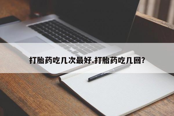 哪里有打胎药购买打胎药吃几次最好.打胎药吃几回？