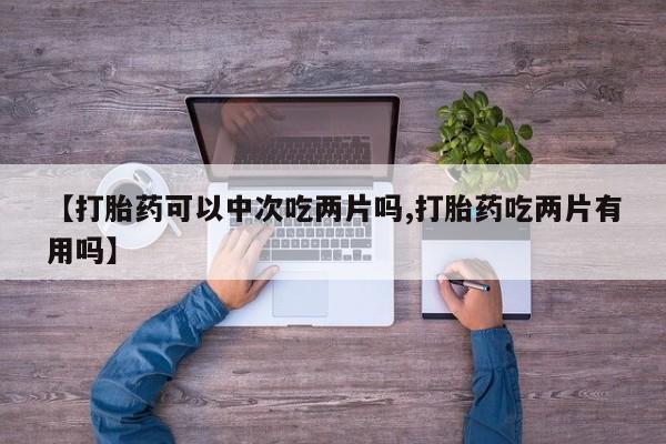 哪里有打胎药购买【打胎药可以中次吃两片吗,打胎药吃两片有用吗】