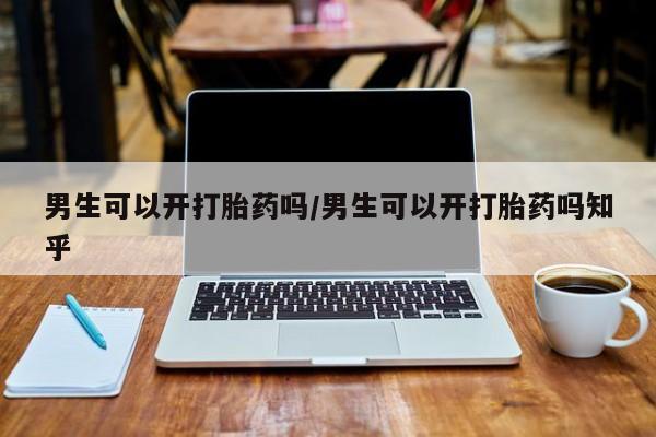 哪里有打胎药购买男生可以开打胎药吗/男生可以开打胎药吗知乎