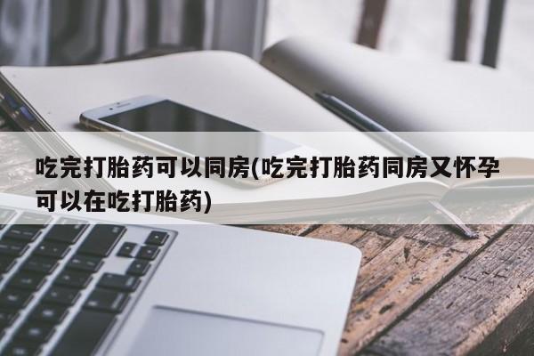 哪里有打胎药购买吃完打胎药可以同房(吃完打胎药同房又怀孕可以在吃打胎药)