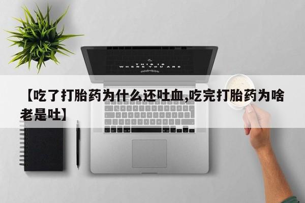 哪里有打胎药购买【吃了打胎药为什么还吐血,吃完打胎药为啥老是吐】