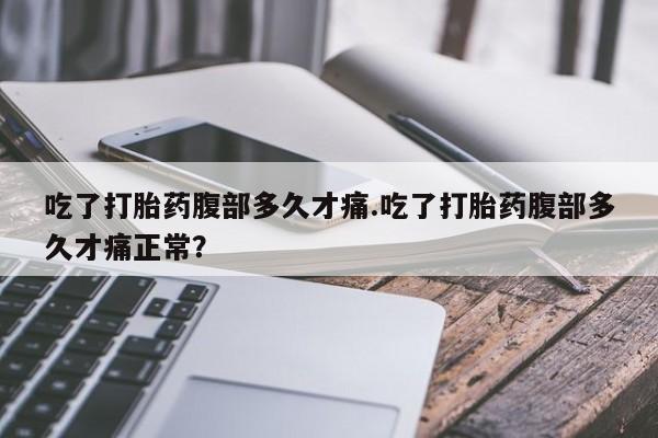 哪里有打胎药购买吃了打胎药腹部多久才痛.吃了打胎药腹部多久才痛正常？