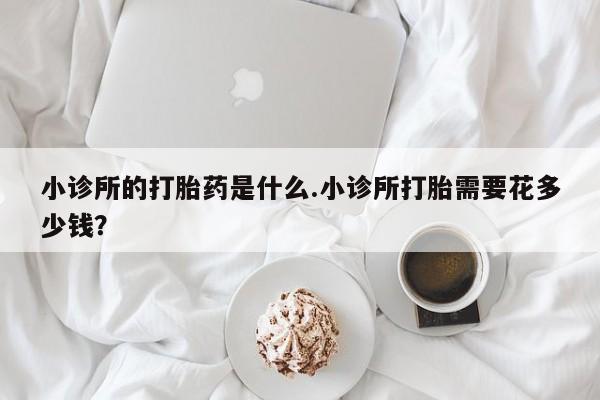 哪里有打胎药购买小诊所的打胎药是什么.小诊所打胎需要花多少钱？