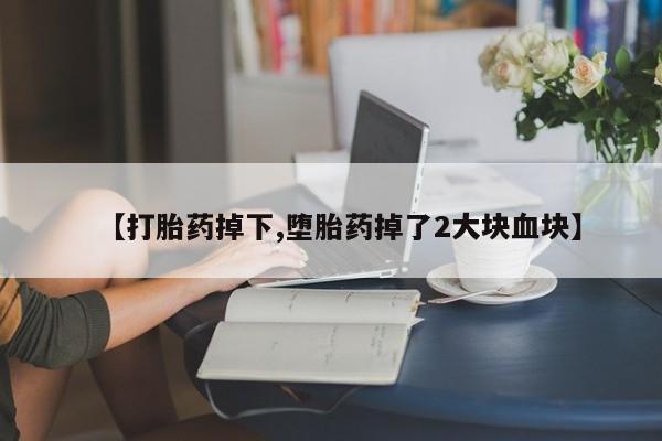 哪里有打胎药购买【打胎药掉下,堕胎药掉了2大块血块】