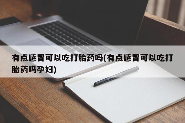 哪里有打胎药购买有点感冒可以吃打胎药吗(有点感冒可以吃打胎药吗孕妇)