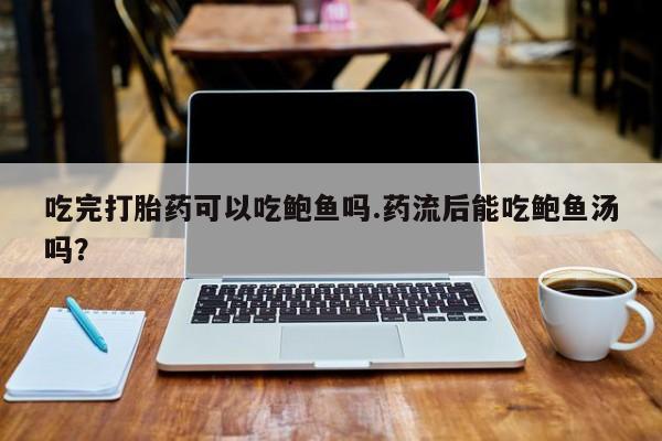 哪里有打胎药购买吃完打胎药可以吃鲍鱼吗.药流后能吃鲍鱼汤吗？