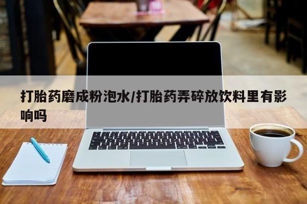 哪里有打胎药购买打胎药磨成粉泡水/打胎药弄碎放饮料里有影响吗