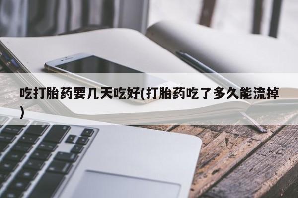 哪里有打胎药购买吃打胎药要几天吃好(打胎药吃了多久能流掉)