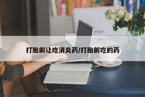 哪里有打胎药购买打胎前让吃消炎药/打胎前吃的药