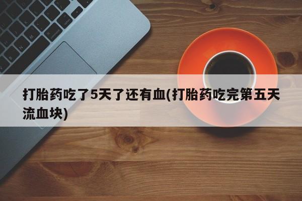 哪里有打胎药购买打胎药吃了5天了还有血(打胎药吃完第五天流血块)