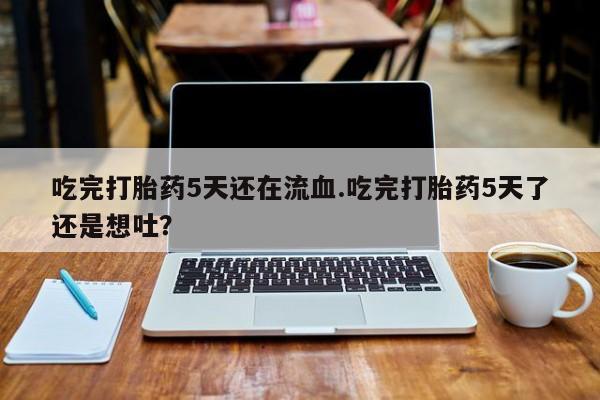 哪里有打胎药购买吃完打胎药5天还在流血.吃完打胎药5天了还是想吐？
