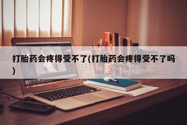 哪里有打胎药购买打胎药会疼得受不了(打胎药会疼得受不了吗)