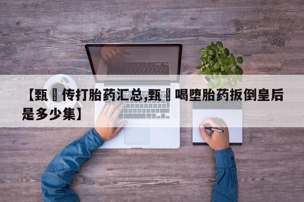 哪里有打胎药购买【甄嬛传打胎药汇总,甄嬛喝堕胎药扳倒皇后是多少集】