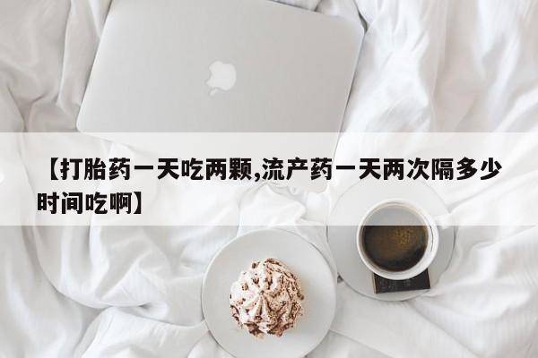 哪里有打胎药购买【打胎药一天吃两颗,流产药一天两次隔多少时间吃啊】