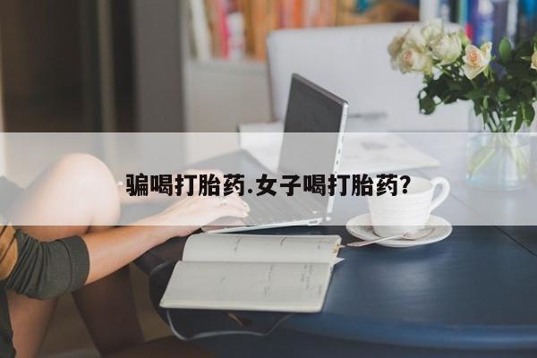 哪里有打胎药购买骗喝打胎药.女子喝打胎药？