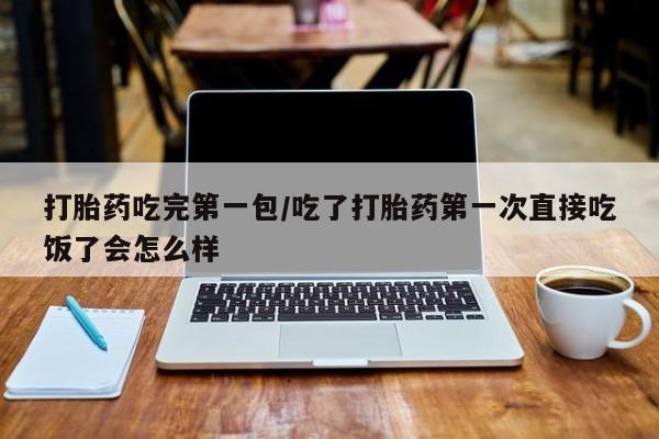 哪里有打胎药购买打胎药吃完第一包/吃了打胎药第一次直接吃饭了会怎么样