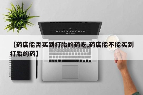哪里有打胎药购买【药店能否买到打胎的药吃,药店能不能买到打胎的药】