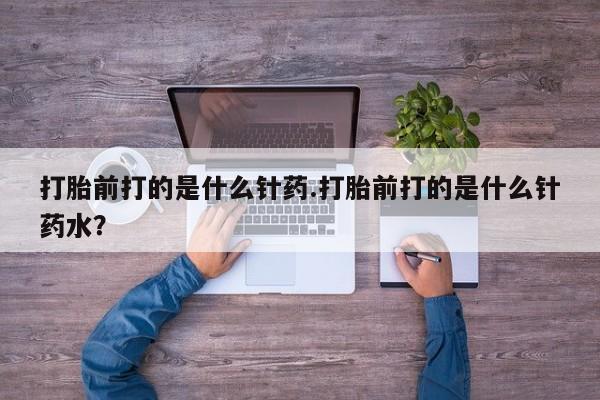 哪里有打胎药购买打胎前打的是什么针药.打胎前打的是什么针药水？