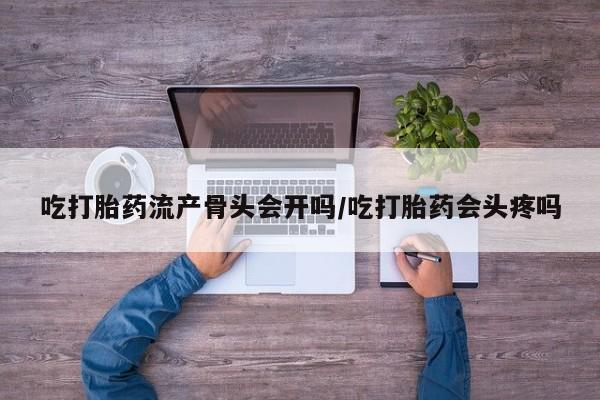 哪里有打胎药购买吃打胎药流产骨头会开吗/吃打胎药会头疼吗
