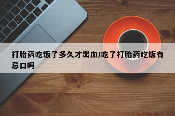 哪里有打胎药购买打胎药吃饭了多久才出血/吃了打胎药吃饭有忌口吗