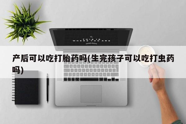 哪里有打胎药购买产后可以吃打胎药吗(生完孩子可以吃打虫药吗)