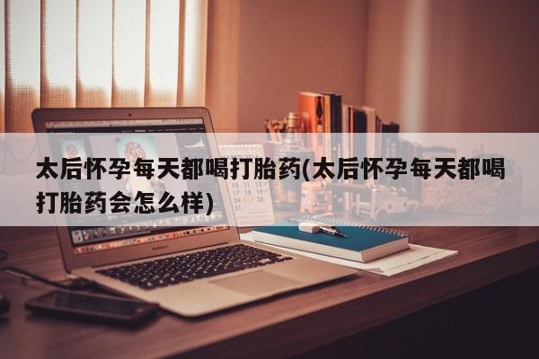 哪里有打胎药购买太后怀孕每天都喝打胎药(太后怀孕每天都喝打胎药会怎么样)
