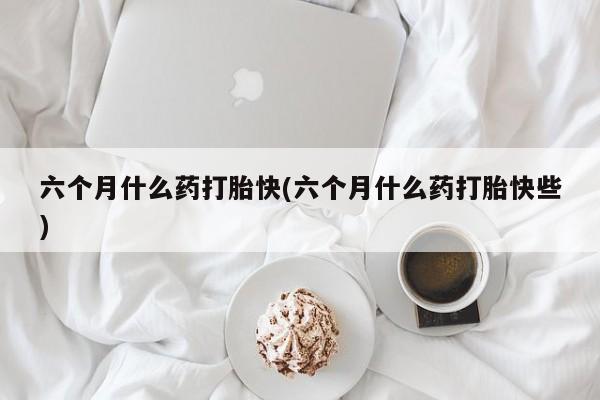 哪里有打胎药购买六个月什么药打胎快(六个月什么药打胎快些)