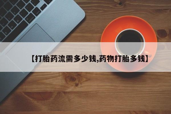 哪里有打胎药购买【打胎药流需多少钱,药物打胎多钱】