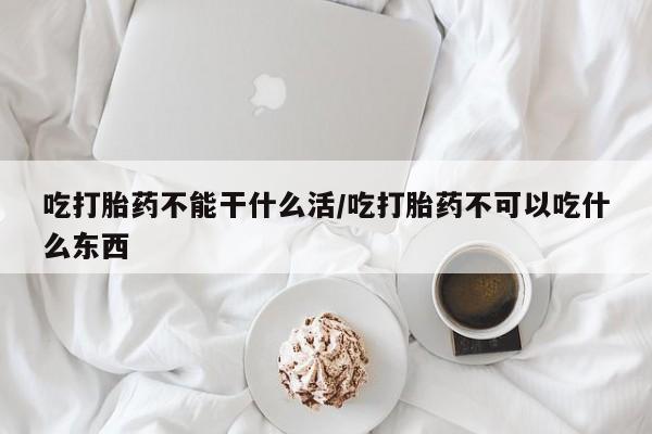 哪里有打胎药购买吃打胎药不能干什么活/吃打胎药不可以吃什么东西