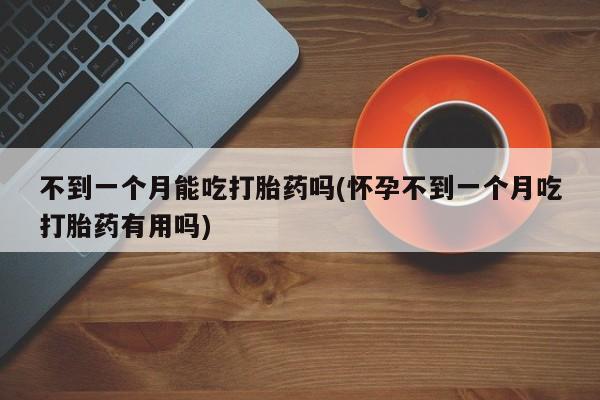 哪里有打胎药购买不到一个月能吃打胎药吗(怀孕不到一个月吃打胎药有用吗)
