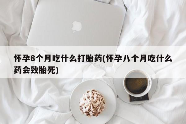 哪里有打胎药购买怀孕8个月吃什么打胎药(怀孕八个月吃什么药会致胎死)