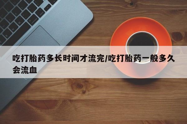 哪里有打胎药购买吃打胎药多长时间才流完/吃打胎药一般多久会流血