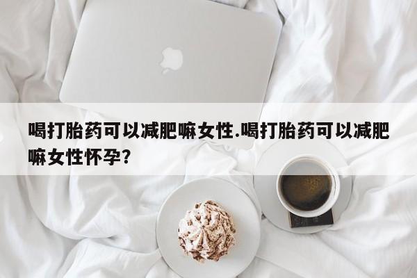 哪里有打胎药购买喝打胎药可以减肥嘛女性.喝打胎药可以减肥嘛女性怀孕？