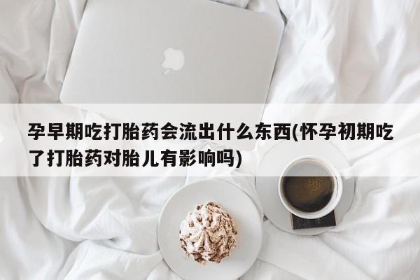 哪里有打胎药购买孕早期吃打胎药会流出什么东西(怀孕初期吃了打胎药对胎儿有影响吗)