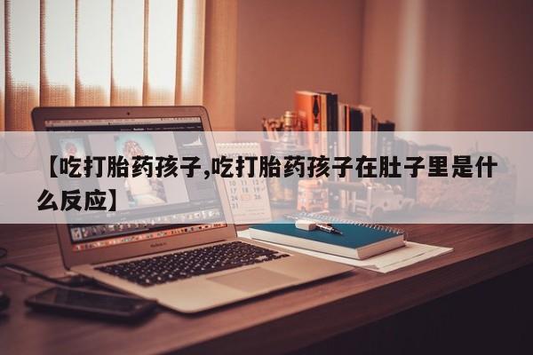 哪里有打胎药购买【吃打胎药孩子,吃打胎药孩子在肚子里是什么反应】