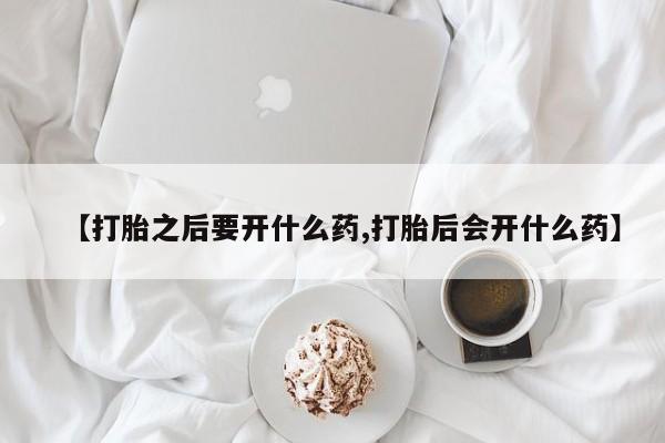 哪里有打胎药购买【打胎之后要开什么药,打胎后会开什么药】