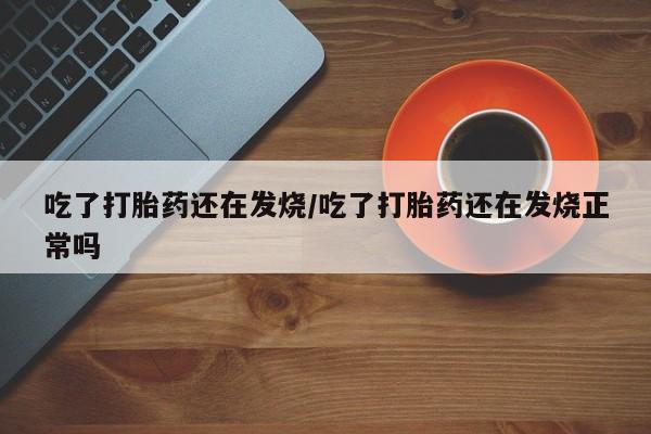 哪里有打胎药购买吃了打胎药还在发烧/吃了打胎药还在发烧正常吗