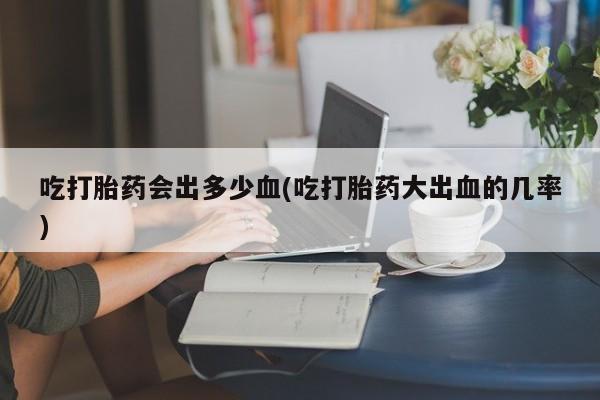 哪里有打胎药购买吃打胎药会出多少血(吃打胎药大出血的几率)