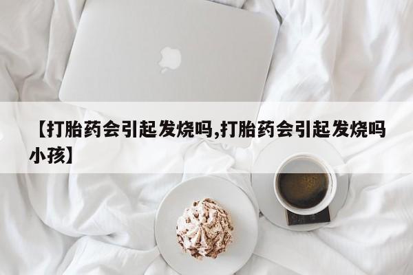 哪里有打胎药购买【打胎药会引起发烧吗,打胎药会引起发烧吗小孩】