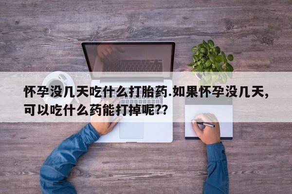 哪里有打胎药购买怀孕没几天吃什么打胎药.如果怀孕没几天,可以吃什么药能打掉呢?？