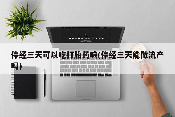 哪里有打胎药购买停经三天可以吃打胎药嘛(停经三天能做流产吗)