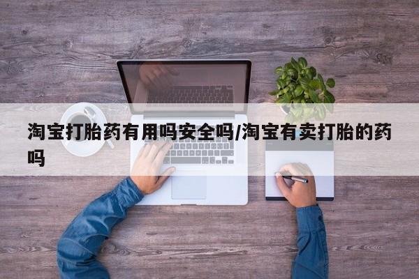 哪里有打胎药购买淘宝打胎药有用吗安全吗/淘宝有卖打胎的药吗